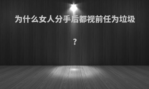 为什么女人分手后都视前任为垃圾?