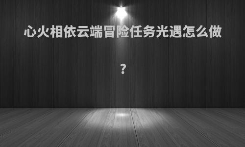 心火相依云端冒险任务光遇怎么做?
