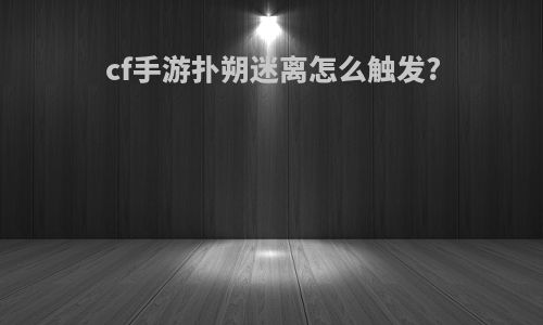 cf手游扑朔迷离怎么触发?