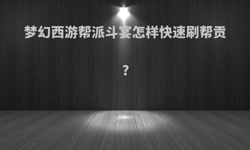 梦幻西游帮派斗宴怎样快速刷帮贡?