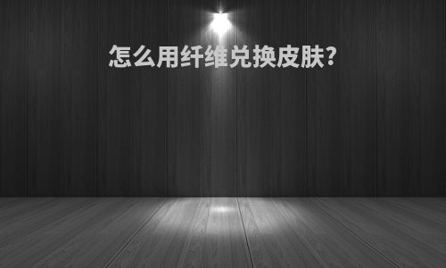 怎么用纤维兑换皮肤?