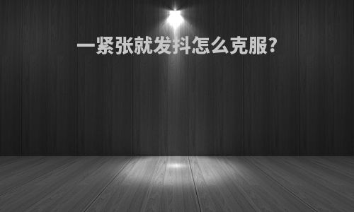 一紧张就发抖怎么克服?