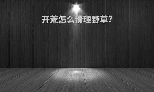 开荒怎么清理野草?