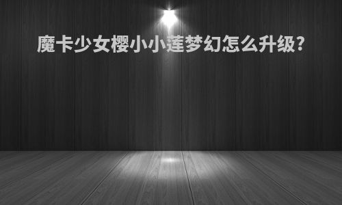 魔卡少女樱小小莲梦幻怎么升级?