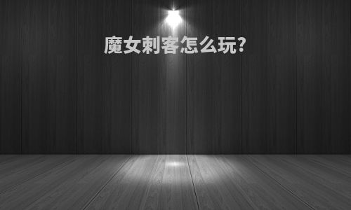 魔女刺客怎么玩?