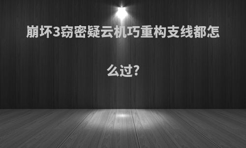 崩坏3窃密疑云机巧重构支线都怎么过?