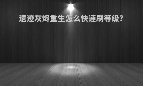 遗迹灰烬重生怎么快速刷等级?