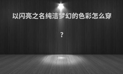 以闪亮之名纯洁梦幻的色彩怎么穿?