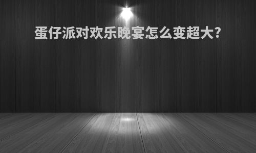 蛋仔派对欢乐晚宴怎么变超大?