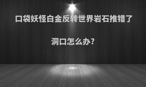 口袋妖怪白金反转世界岩石推错了洞口怎么办?
