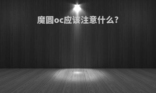 魔圆oc应该注意什么?