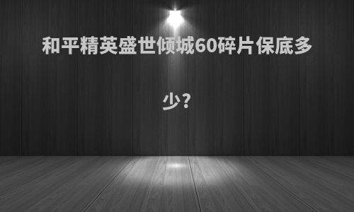 和平精英盛世倾城60碎片保底多少?