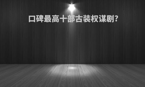 口碑最高十部古装权谋剧?
