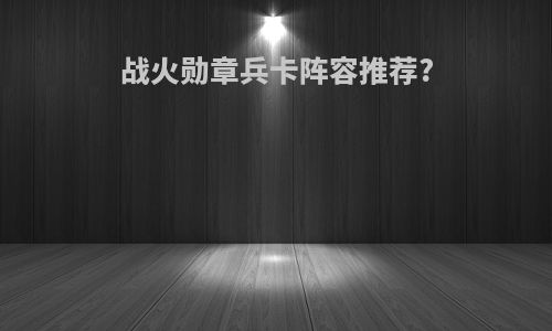 战火勋章兵卡阵容推荐?