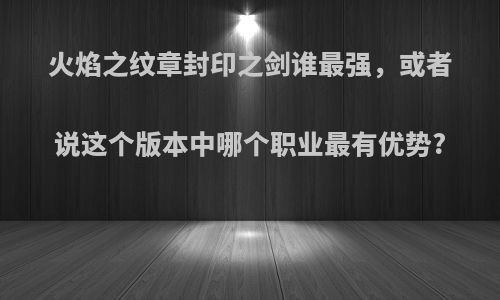 火焰之纹章封印之剑谁最强，或者说这个版本中哪个职业最有优势?