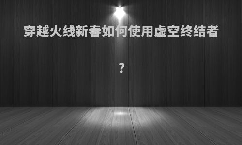 穿越火线新春如何使用虚空终结者?