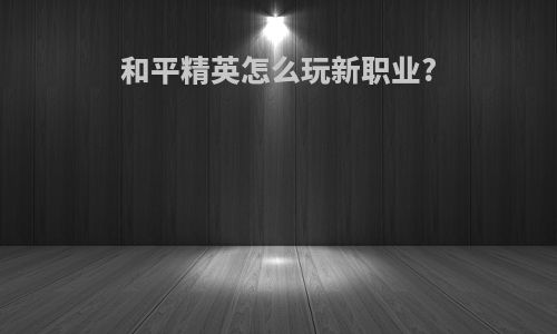 和平精英怎么玩新职业?