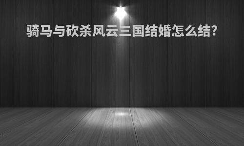 骑马与砍杀风云三国结婚怎么结?