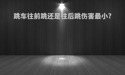 跳车往前跳还是往后跳伤害最小?