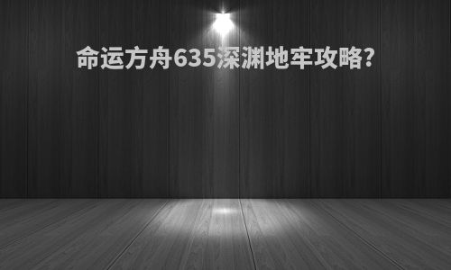 命运方舟635深渊地牢攻略?