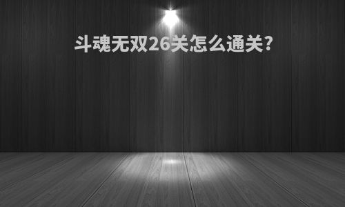 斗魂无双26关怎么通关?