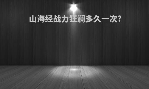 山海经战力狂澜多久一次?