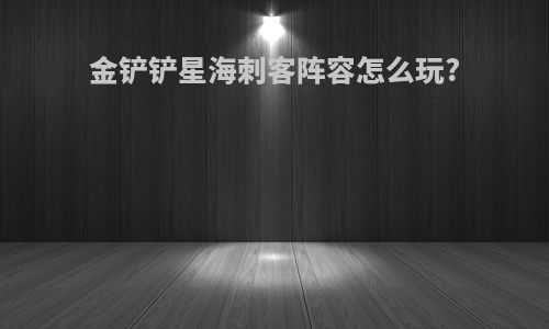 金铲铲星海刺客阵容怎么玩?