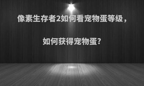 像素生存者2如何看宠物蛋等级，如何获得宠物蛋?