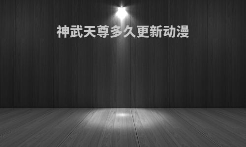 神武天尊多久更新动漫