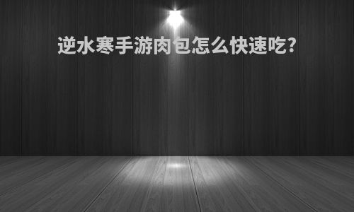 逆水寒手游肉包怎么快速吃?