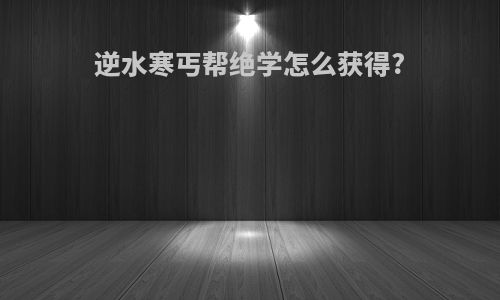 逆水寒丐帮绝学怎么获得?