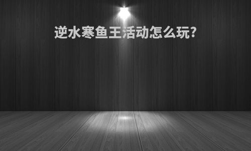 逆水寒鱼王活动怎么玩?
