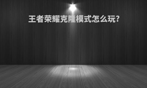 王者荣耀克隆模式怎么玩?