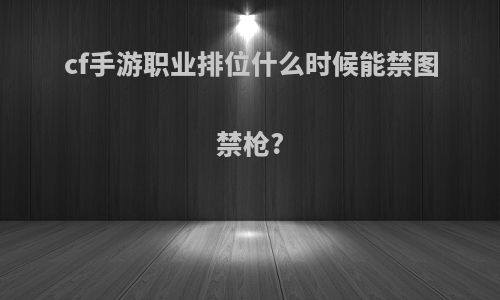 cf手游职业排位什么时候能禁图禁枪?