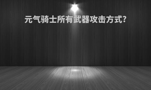元气骑士所有武器攻击方式?