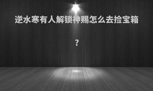 逆水寒有人解锁神赐怎么去捡宝箱?