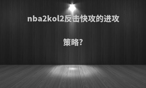 nba2kol2反击快攻的进攻策略?