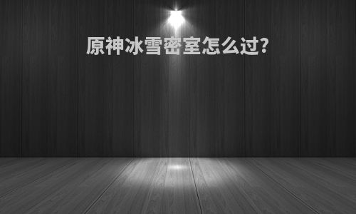 原神冰雪密室怎么过?