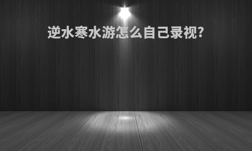 逆水寒水游怎么自己录视?
