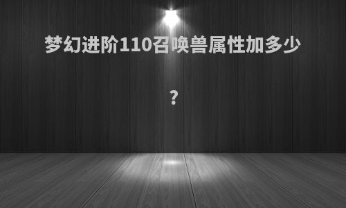 梦幻进阶110召唤兽属性加多少?