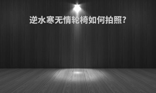 逆水寒无情轮椅如何拍照?
