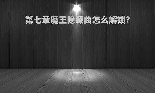 第七章魔王隐藏曲怎么解锁?