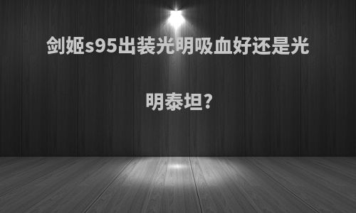 剑姬s95出装光明吸血好还是光明泰坦?