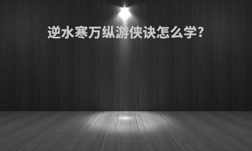 逆水寒万纵游侠诀怎么学?