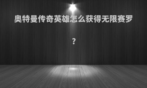 奥特曼传奇英雄怎么获得无限赛罗?