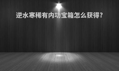 逆水寒稀有内功宝箱怎么获得?