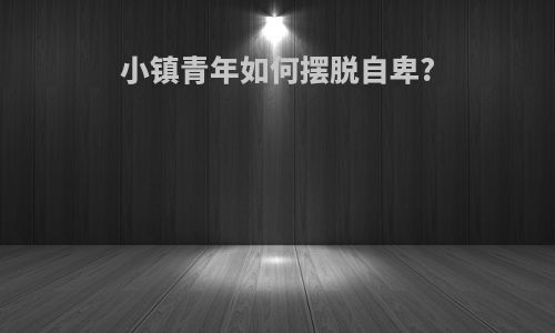 小镇青年如何摆脱自卑?