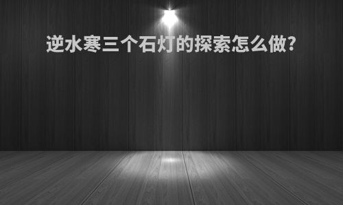 逆水寒三个石灯的探索怎么做?