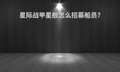 星际战甲星舰怎么招募船员?