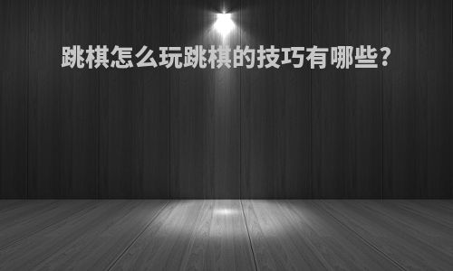 跳棋怎么玩跳棋的技巧有哪些?